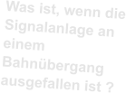 Was ist, wenn die Signalanlage an einem Bahnübergang ausgefallen ist ?