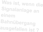 Was ist, wenn die Signalanlage an einem Bahnübergang ausgefallen ist ?