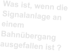 Was ist, wenn die Signalanlage an einem Bahnübergang ausgefallen ist ?