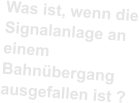 Was ist, wenn die Signalanlage an einem Bahnübergang ausgefallen ist ?